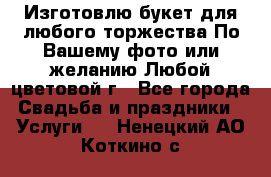 Изготовлю букет для любого торжества.По Вашему фото или желанию.Любой цветовой г - Все города Свадьба и праздники » Услуги   . Ненецкий АО,Коткино с.